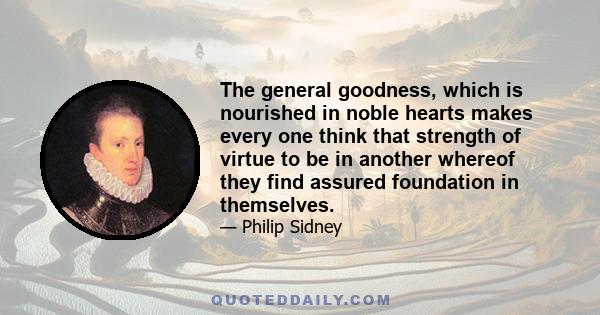 The general goodness, which is nourished in noble hearts makes every one think that strength of virtue to be in another whereof they find assured foundation in themselves.