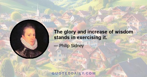 The glory and increase of wisdom stands in exercising it.