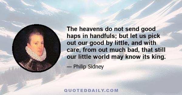 The heavens do not send good haps in handfuls; but let us pick out our good by little, and with care, from out much bad, that still our little world may know its king.