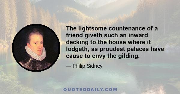 The lightsome countenance of a friend giveth such an inward decking to the house where it lodgeth, as proudest palaces have cause to envy the gilding.