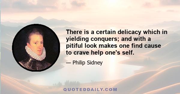 There is a certain delicacy which in yielding conquers; and with a pitiful look makes one find cause to crave help one's self.