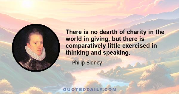 There is no dearth of charity in the world in giving, but there is comparatively little exercised in thinking and speaking.