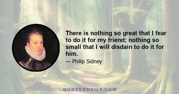 There is nothing so great that I fear to do it for my friend; nothing so small that I will disdain to do it for him.