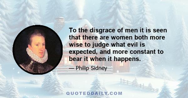 To the disgrace of men it is seen that there are women both more wise to judge what evil is expected, and more constant to bear it when it happens.