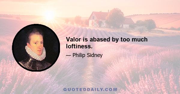 Valor is abased by too much loftiness.