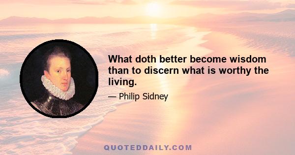 What doth better become wisdom than to discern what is worthy the living.