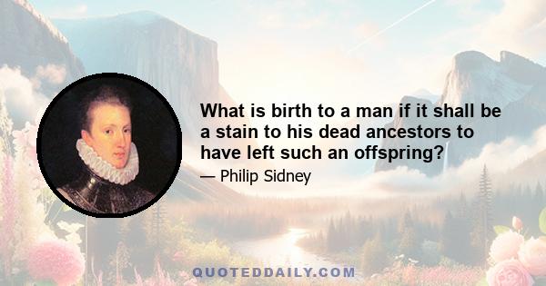 What is birth to a man if it shall be a stain to his dead ancestors to have left such an offspring?