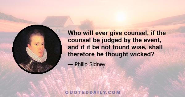 Who will ever give counsel, if the counsel be judged by the event, and if it be not found wise, shall therefore be thought wicked?