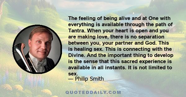 The feeling of being alive and at One with everything is available through the path of Tantra. When your heart is open and you are making love, there is no separation between you, your partner and God. This is healing