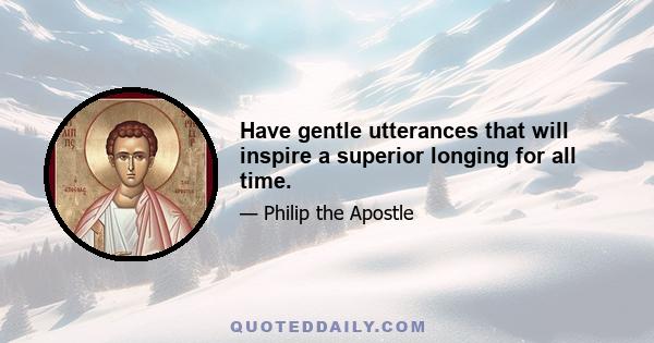 Have gentle utterances that will inspire a superior longing for all time.