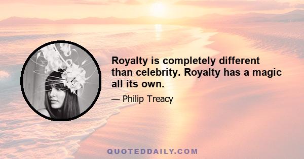 Royalty is completely different than celebrity. Royalty has a magic all its own.