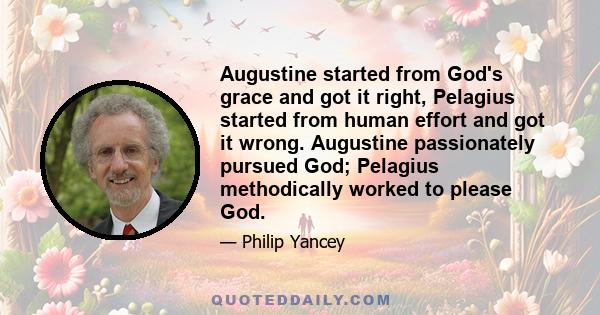 Augustine started from God's grace and got it right, Pelagius started from human effort and got it wrong. Augustine passionately pursued God; Pelagius methodically worked to please God.