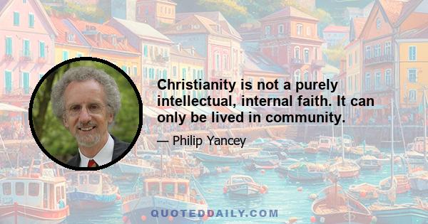 Christianity is not a purely intellectual, internal faith. It can only be lived in community.