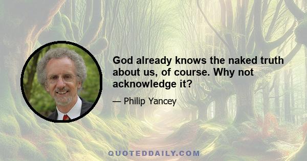 God already knows the naked truth about us, of course. Why not acknowledge it?