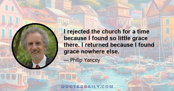 I rejected the church for a time because I found so little grace there. I returned because I found grace nowhere else.