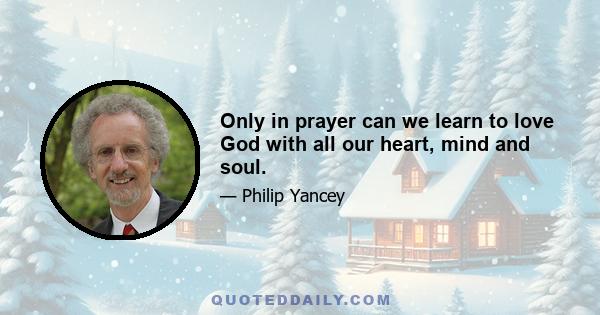 Only in prayer can we learn to love God with all our heart, mind and soul.