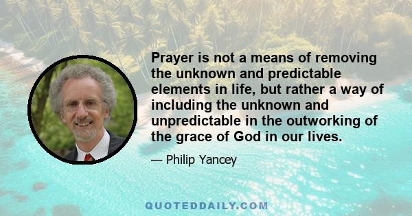 Prayer is not a means of removing the unknown and predictable elements in life, but rather a way of including the unknown and unpredictable in the outworking of the grace of God in our lives.