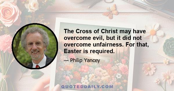 The Cross of Christ may have overcome evil, but it did not overcome unfairness. For that, Easter is required.