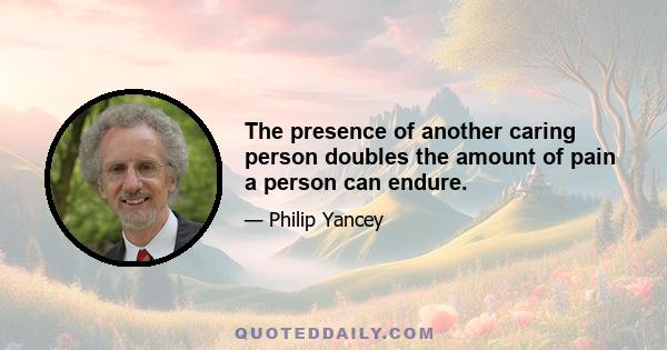 The presence of another caring person doubles the amount of pain a person can endure.