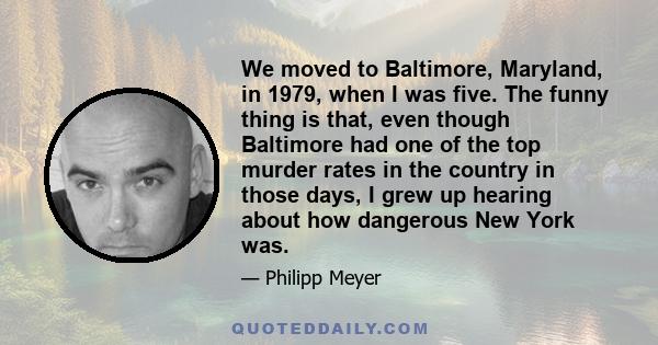 We moved to Baltimore, Maryland, in 1979, when I was five. The funny thing is that, even though Baltimore had one of the top murder rates in the country in those days, I grew up hearing about how dangerous New York was.