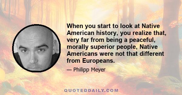 When you start to look at Native American history, you realize that, very far from being a peaceful, morally superior people, Native Americans were not that different from Europeans.