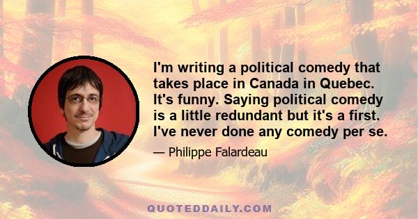 I'm writing a political comedy that takes place in Canada in Quebec. It's funny. Saying political comedy is a little redundant but it's a first. I've never done any comedy per se.
