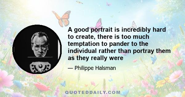 A good portrait is incredibly hard to create, there is too much temptation to pander to the individual rather than portray them as they really were