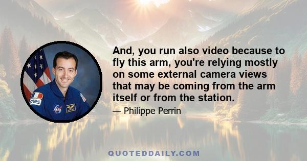 And, you run also video because to fly this arm, you're relying mostly on some external camera views that may be coming from the arm itself or from the station.