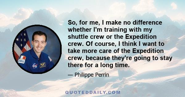 So, for me, I make no difference whether I'm training with my shuttle crew or the Expedition crew. Of course, I think I want to take more care of the Expedition crew, because they're going to stay there for a long time.