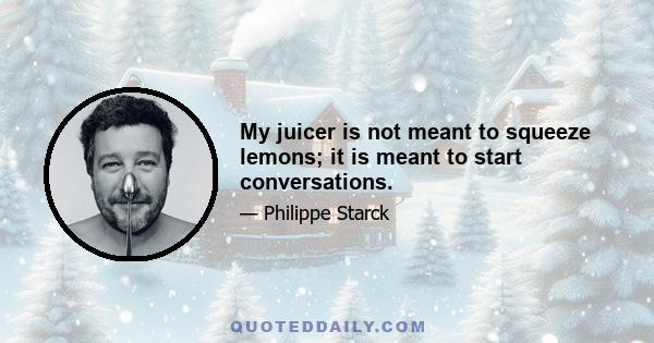 My juicer is not meant to squeeze lemons; it is meant to start conversations.