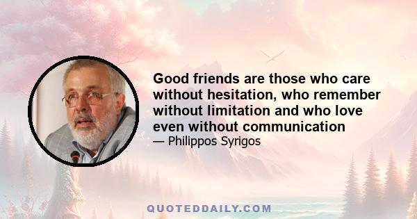 Good friends are those who care without hesitation, who remember without limitation and who love even without communication