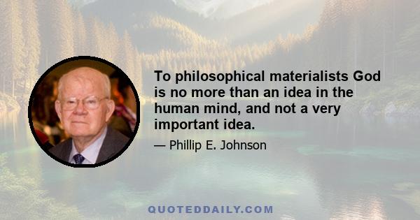 To philosophical materialists God is no more than an idea in the human mind, and not a very important idea.