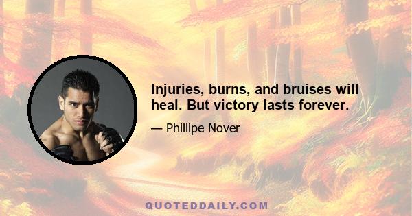 Injuries, burns, and bruises will heal. But victory lasts forever.