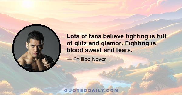 Lots of fans believe fighting is full of glitz and glamor. Fighting is blood sweat and tears.