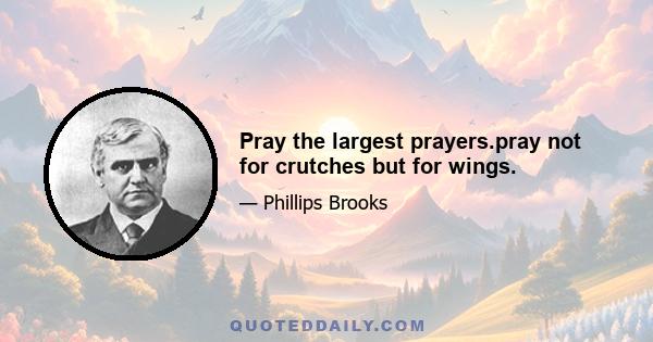 Pray the largest prayers.pray not for crutches but for wings.