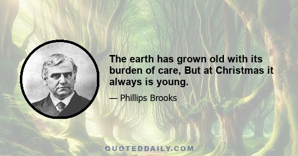 The earth has grown old with its burden of care, But at Christmas it always is young.