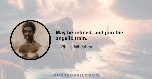 May be refined, and join the angelic train.