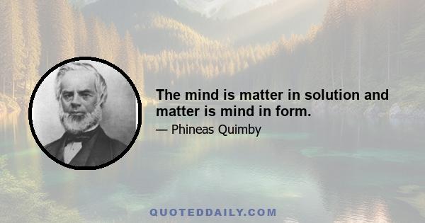 The mind is matter in solution and matter is mind in form.