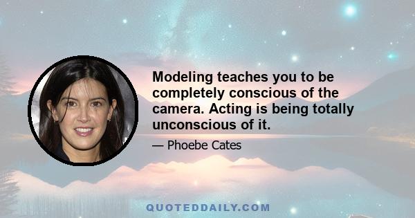 Modeling teaches you to be completely conscious of the camera. Acting is being totally unconscious of it.