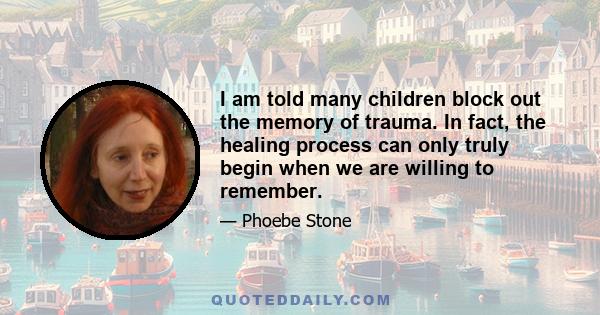 I am told many children block out the memory of trauma. In fact, the healing process can only truly begin when we are willing to remember.