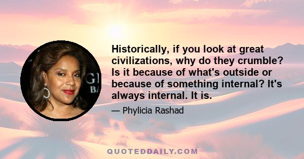 Historically, if you look at great civilizations, why do they crumble? Is it because of what's outside or because of something internal? It's always internal. It is.