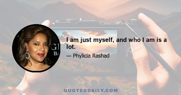 I am just myself, and who I am is a lot.