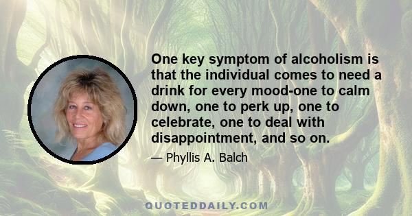 One key symptom of alcoholism is that the individual comes to need a drink for every mood-one to calm down, one to perk up, one to celebrate, one to deal with disappointment, and so on.