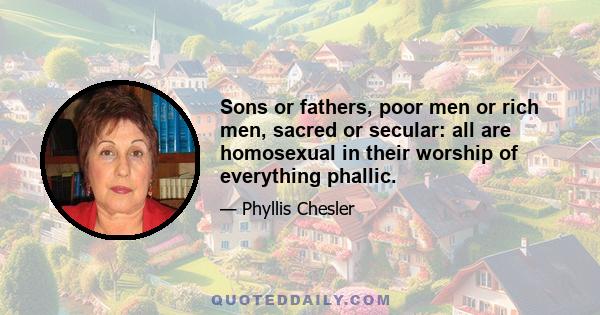 Sons or fathers, poor men or rich men, sacred or secular: all are homosexual in their worship of everything phallic.