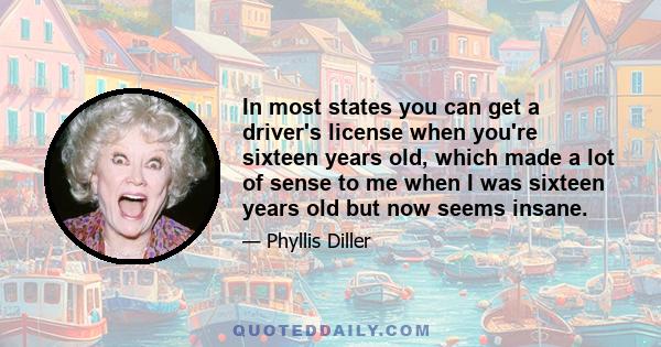 In most states you can get a driver's license when you're sixteen years old, which made a lot of sense to me when I was sixteen years old but now seems insane.