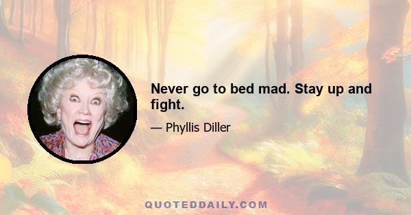 Never go to bed mad. Stay up and fight.