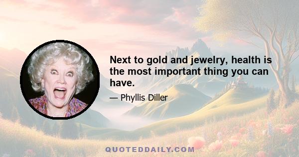 Next to gold and jewelry, health is the most important thing you can have.