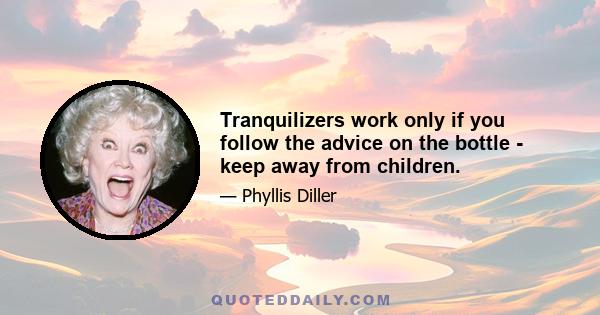Tranquilizers work only if you follow the advice on the bottle - keep away from children.