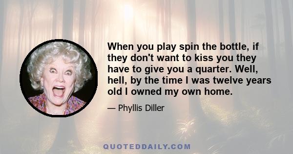 When you play spin the bottle, if they don't want to kiss you they have to give you a quarter. Well, hell, by the time I was twelve years old I owned my own home.