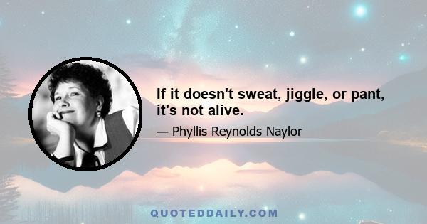 If it doesn't sweat, jiggle, or pant, it's not alive.